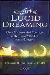 The Art of Lucid Dreaming: Over 60 Powerful Practices to Help you Wake Up in Your Dreams
