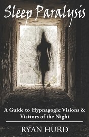 Sleep Paralysis: A Guide to Hypnagogic Visions and Visitors of the Night by Ryan Hurd